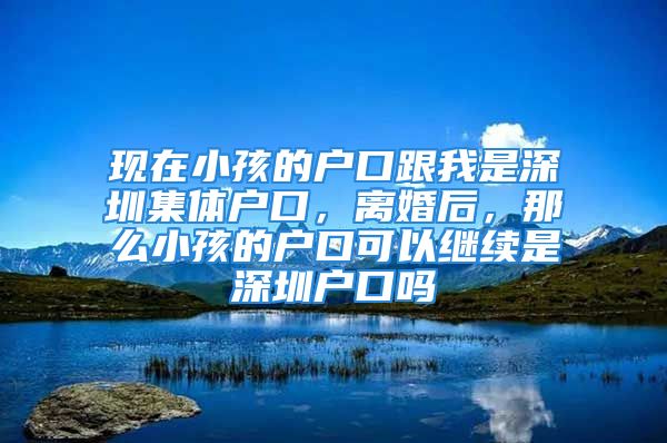 現(xiàn)在小孩的戶口跟我是深圳集體戶口，離婚后，那么小孩的戶口可以繼續(xù)是深圳戶口嗎