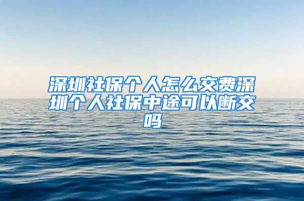 深圳社保個(gè)人怎么交費(fèi)深圳個(gè)人社保中途可以斷交嗎