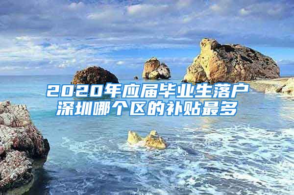 2020年應(yīng)屆畢業(yè)生落戶深圳哪個(gè)區(qū)的補(bǔ)貼最多