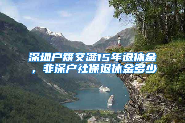 深圳戶籍交滿15年退休金，非深戶社保退休金多少