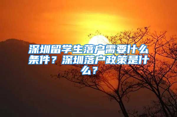 深圳留學(xué)生落戶(hù)需要什么條件？深圳落戶(hù)政策是什么？