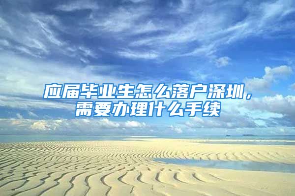 應(yīng)屆畢業(yè)生怎么落戶深圳，需要辦理什么手續(xù)