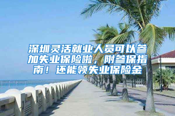 深圳靈活就業(yè)人員可以參加失業(yè)保險啦，附參保指南！還能領(lǐng)失業(yè)保險金