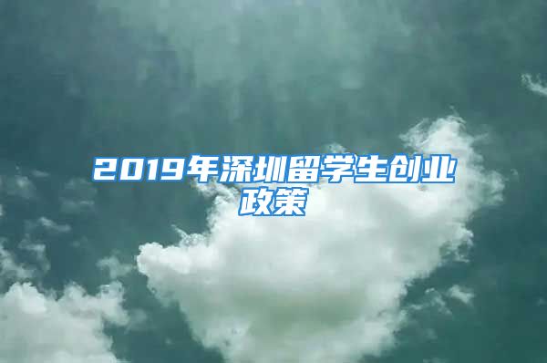 2019年深圳留學(xué)生創(chuàng)業(yè)政策