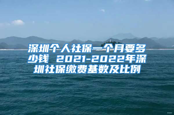 深圳個(gè)人社保一個(gè)月要多少錢 2021-2022年深圳社保繳費(fèi)基數(shù)及比例