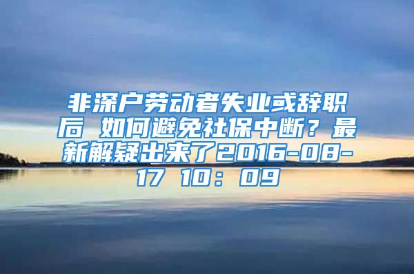 非深戶勞動(dòng)者失業(yè)或辭職后 如何避免社保中斷？最新解疑出來(lái)了2016-08-17 10：09