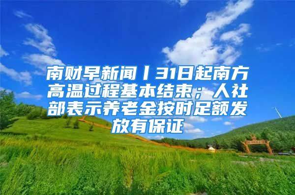 南財早新聞丨31日起南方高溫過程基本結束；人社部表示養(yǎng)老金按時足額發(fā)放有保證