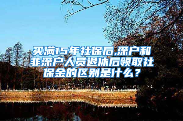 買滿15年社保后,深戶和非深戶人員退休后領(lǐng)取社保金的區(qū)別是什么？