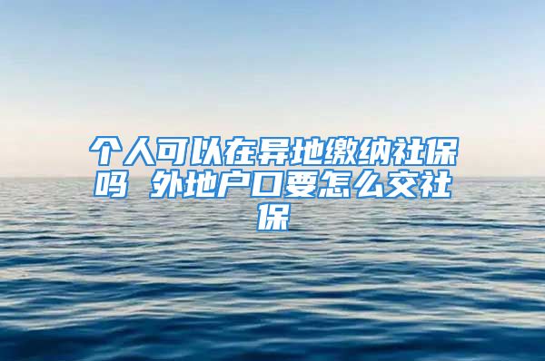 個人可以在異地繳納社保嗎 外地戶口要怎么交社保