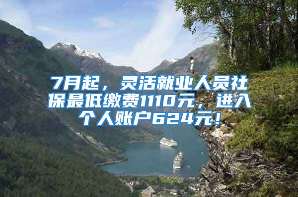 7月起，靈活就業(yè)人員社保最低繳費(fèi)1110元，進(jìn)入個人賬戶624元！