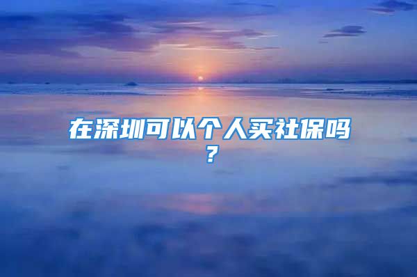 在深圳可以個(gè)人買(mǎi)社保嗎？