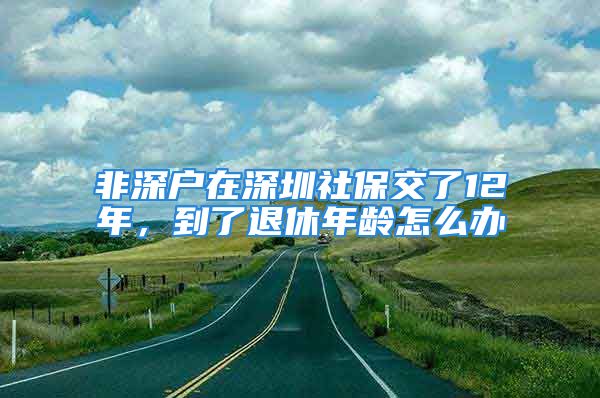 非深戶在深圳社保交了12年，到了退休年齡怎么辦