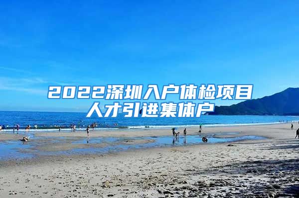 2022深圳入戶體檢項(xiàng)目人才引進(jìn)集體戶