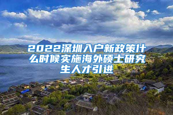 2022深圳入戶新政策什么時候?qū)嵤┖Ｍ獯T士研究生人才引進