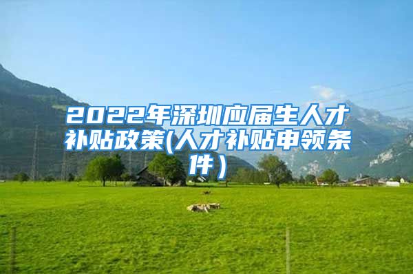 2022年深圳應(yīng)屆生人才補(bǔ)貼政策(人才補(bǔ)貼申領(lǐng)條件）