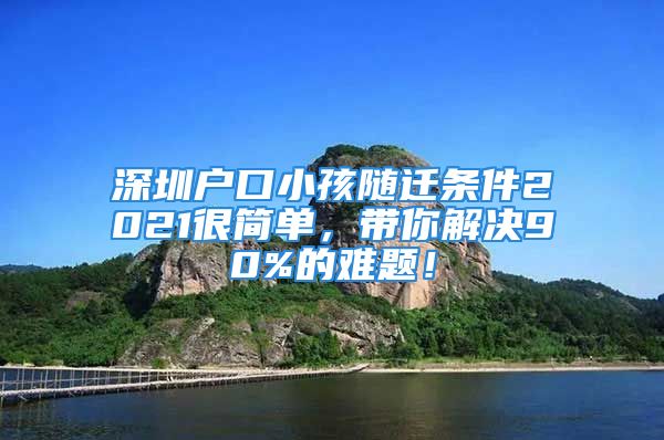 深圳戶口小孩隨遷條件2021很簡單，帶你解決90%的難題！