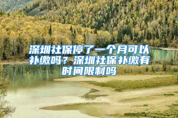 深圳社保停了一個(gè)月可以補(bǔ)繳嗎？深圳社保補(bǔ)繳有時(shí)間限制嗎