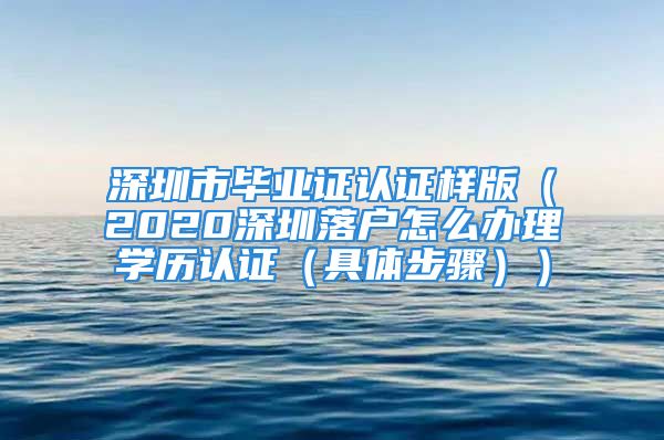 深圳市畢業(yè)證認(rèn)證樣版（2020深圳落戶怎么辦理學(xué)歷認(rèn)證（具體步驟））