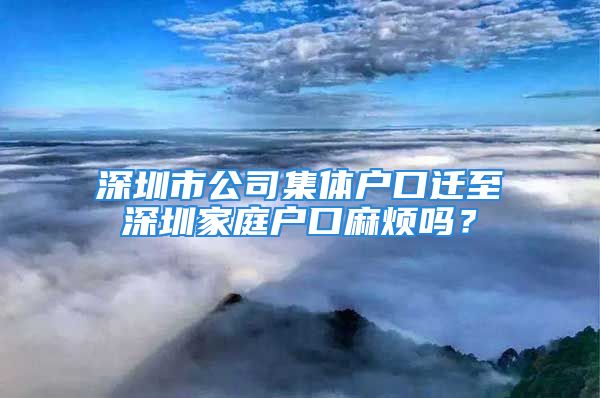 深圳市公司集體戶口遷至深圳家庭戶口麻煩嗎？