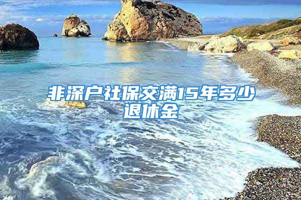 非深戶社保交滿15年多少退休金