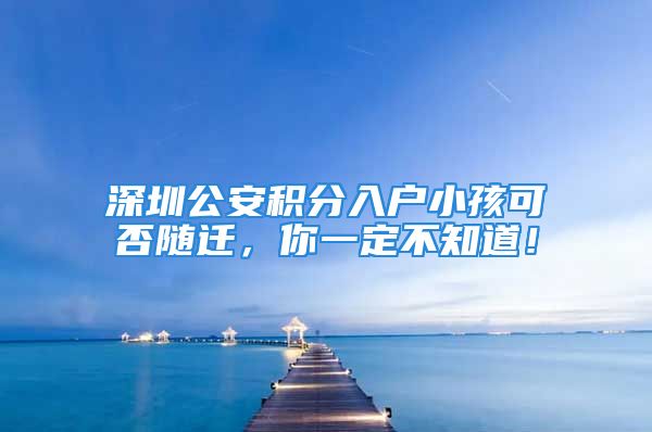 深圳公安積分入戶小孩可否隨遷，你一定不知道！