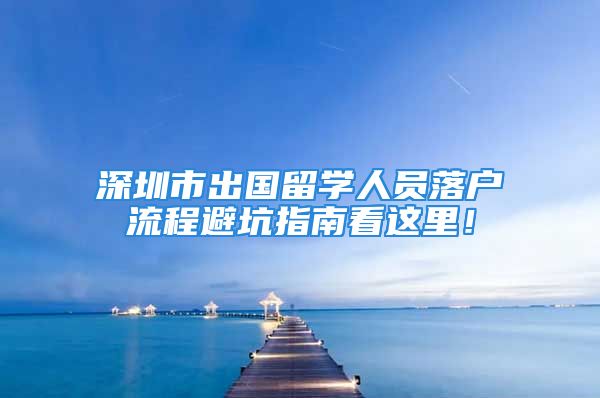 深圳市出國留學(xué)人員落戶流程避坑指南看這里！