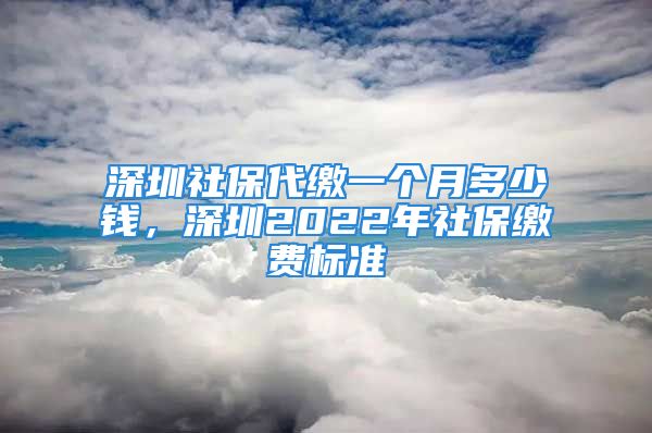 深圳社保代繳一個月多少錢，深圳2022年社保繳費標準