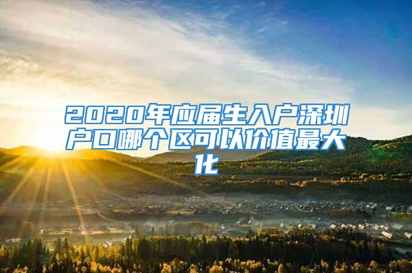 2020年應(yīng)屆生入戶深圳戶口哪個區(qū)可以價值最大化