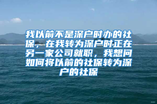 我以前不是深戶時辦的社保，在我轉為深戶時正在另一家公司就職，我想問如何將以前的社保轉為深戶的社保