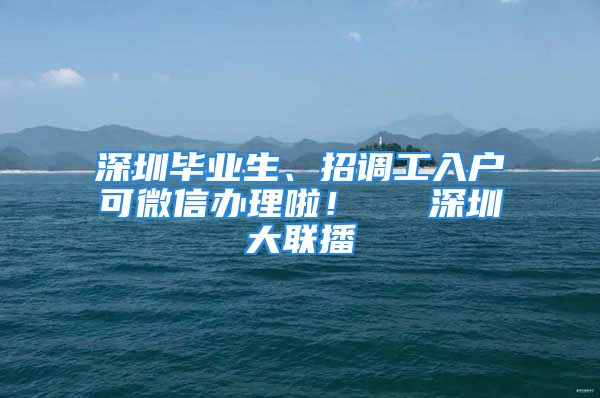 深圳畢業(yè)生、招調(diào)工入戶可微信辦理啦！  ▌深圳大聯(lián)播