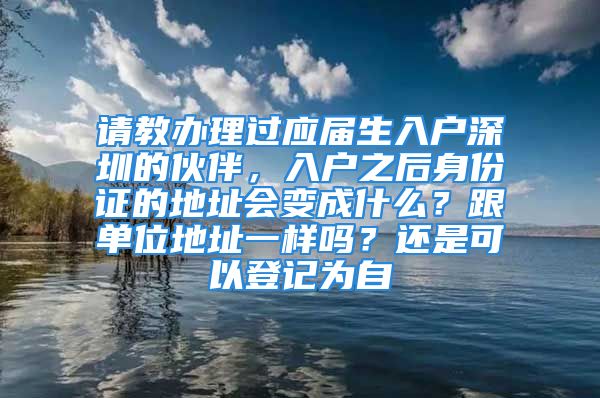 請教辦理過應(yīng)屆生入戶深圳的伙伴，入戶之后身份證的地址會變成什么？跟單位地址一樣嗎？還是可以登記為自