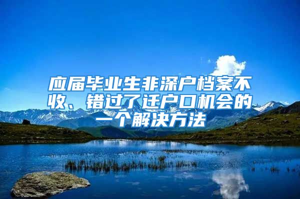 應屆畢業(yè)生非深戶檔案不收、錯過了遷戶口機會的一個解決方法