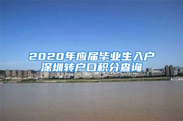 2020年應(yīng)屆畢業(yè)生入戶(hù)深圳轉(zhuǎn)戶(hù)口積分查詢(xún)