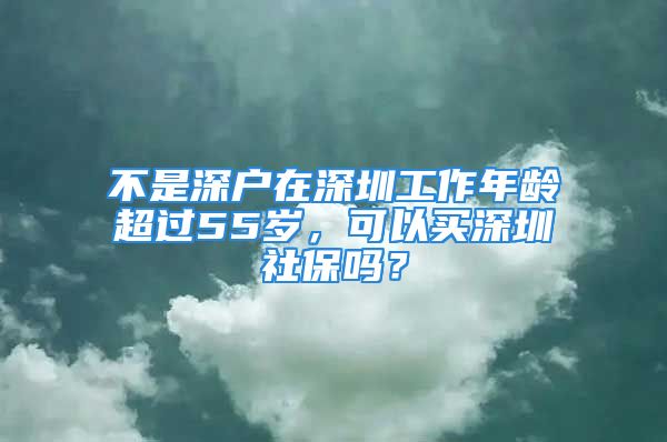 不是深戶在深圳工作年齡超過(guò)55歲，可以買(mǎi)深圳社保嗎？