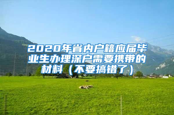 2020年省內(nèi)戶籍應(yīng)屆畢業(yè)生辦理深戶需要攜帶的材料（不要搞錯了）