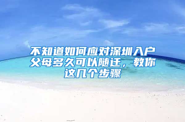 不知道如何應(yīng)對深圳入戶父母多久可以隨遷，教你這幾個步驟