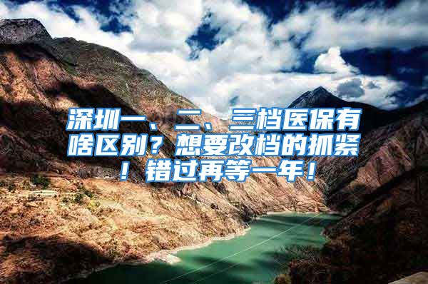 深圳一、二、三檔醫(yī)保有啥區(qū)別？想要改檔的抓緊！錯(cuò)過(guò)再等一年！