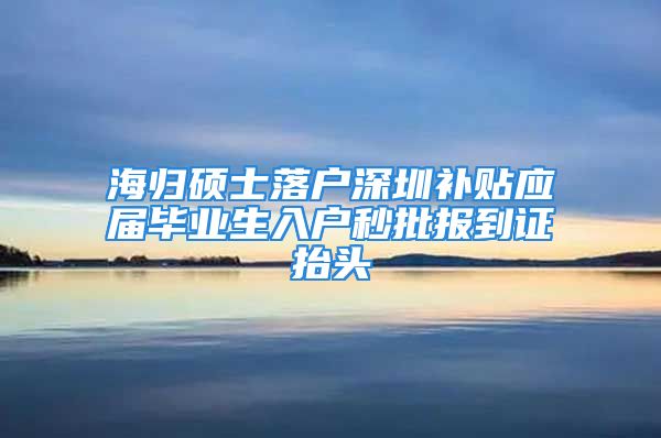 海歸碩士落戶深圳補貼應(yīng)屆畢業(yè)生入戶秒批報到證抬頭