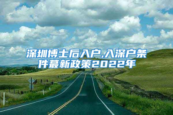 深圳博士后入戶(hù),入深戶(hù)條件蕞新政策2022年