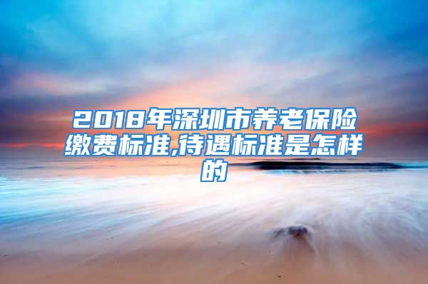 2018年深圳市養(yǎng)老保險繳費標(biāo)準(zhǔn),待遇標(biāo)準(zhǔn)是怎樣的