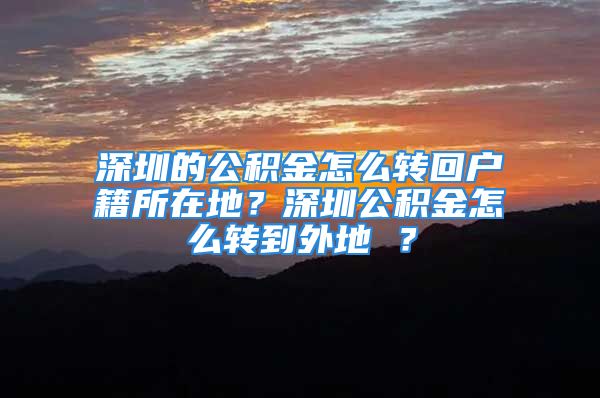 深圳的公積金怎么轉回戶籍所在地？深圳公積金怎么轉到外地 ？