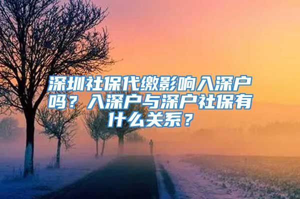 深圳社保代繳影響入深戶嗎？入深戶與深戶社保有什么關(guān)系？