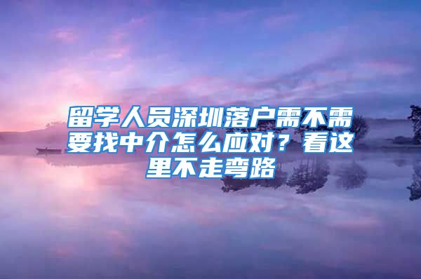 留學(xué)人員深圳落戶需不需要找中介怎么應(yīng)對(duì)？看這里不走彎路