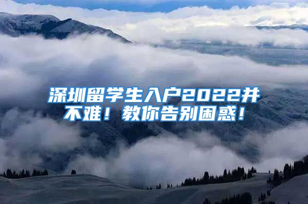 深圳留學(xué)生入戶2022并不難！教你告別困惑！