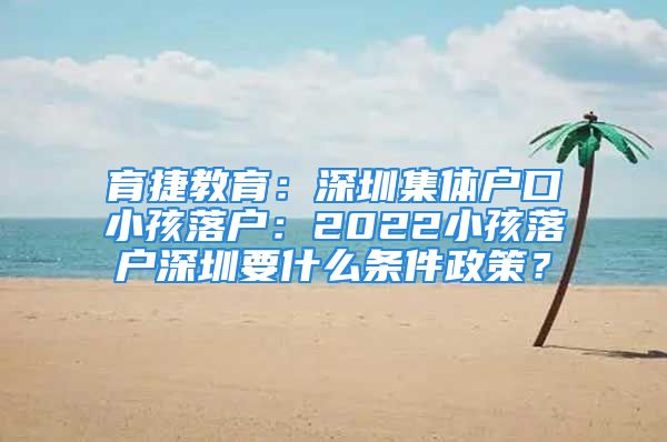 育捷教育：深圳集體戶口小孩落戶：2022小孩落戶深圳要什么條件政策？