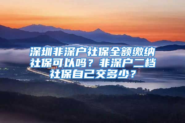 深圳非深戶社保全額繳納社?？梢詥?？非深戶二檔社保自己交多少？