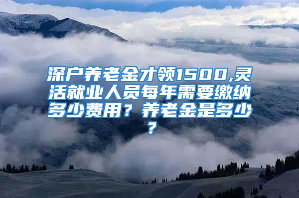 深戶養(yǎng)老金才領(lǐng)1500,靈活就業(yè)人員每年需要繳納多少費用？養(yǎng)老金是多少？