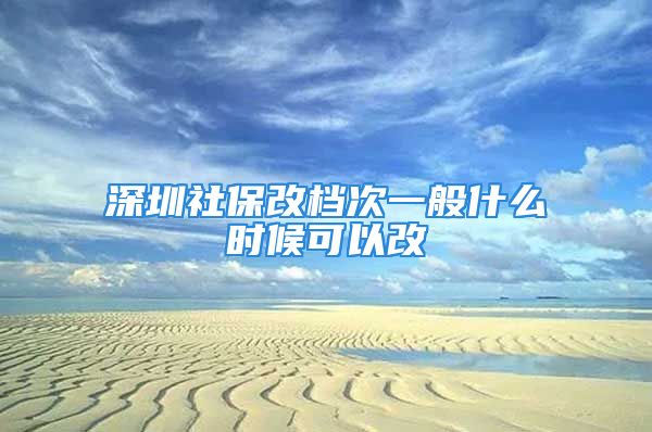 深圳社保改檔次一般什么時(shí)候可以改