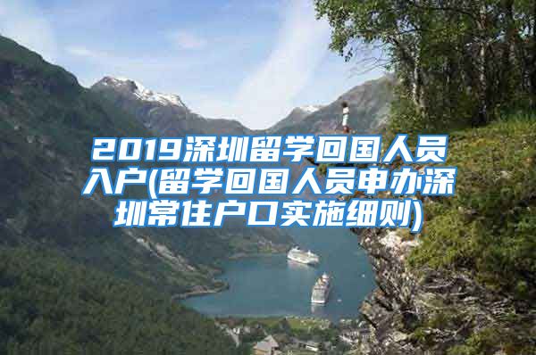 2019深圳留學(xué)回國人員入戶(留學(xué)回國人員申辦深圳常住戶口實施細(xì)則)