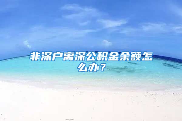 非深戶離深公積金余額怎么辦？